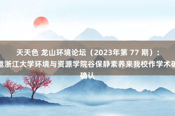 天天色 龙山环境论坛（2023年第 77 期）：特邀浙江大学环境与资源学院谷保静素养来我校作学术确认